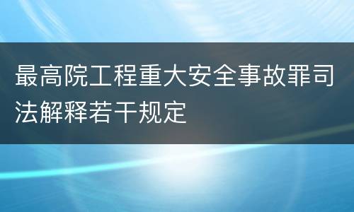 最高院工程重大安全事故罪司法解释若干规定