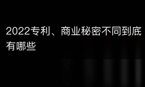 2022专利、商业秘密不同到底有哪些