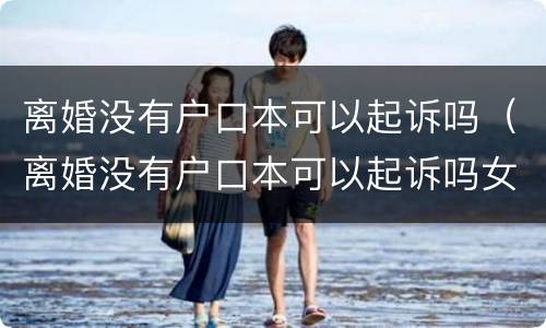 离婚没有户口本可以起诉吗（离婚没有户口本可以起诉吗女方）