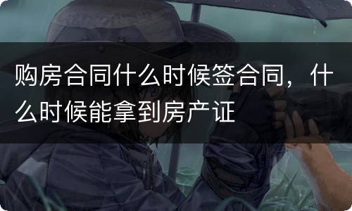 购房合同什么时候签合同，什么时候能拿到房产证