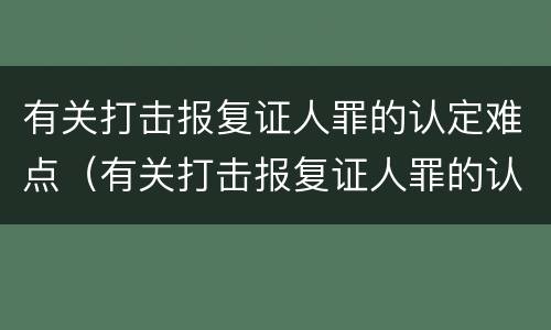 有关打击报复证人罪的认定难点（有关打击报复证人罪的认定难点有哪些）