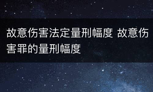 故意伤害法定量刑幅度 故意伤害罪的量刑幅度