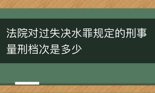 法院对过失决水罪规定的刑事量刑档次是多少