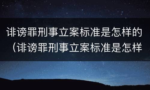 诽谤罪刑事立案标准是怎样的（诽谤罪刑事立案标准是怎样的案件）