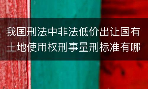 我国刑法中非法低价出让国有土地使用权刑事量刑标准有哪些