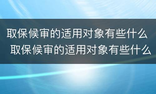 取保候审的适用对象有些什么 取保候审的适用对象有些什么要求