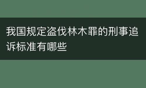 我国规定盗伐林木罪的刑事追诉标准有哪些