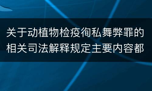 关于动植物检疫徇私舞弊罪的相关司法解释规定主要内容都有哪些