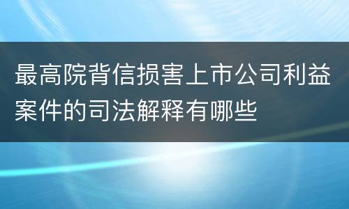 最高院背信损害上市公司利益案件的司法解释有哪些