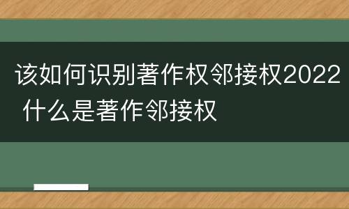 该如何识别著作权邻接权2022 什么是著作邻接权