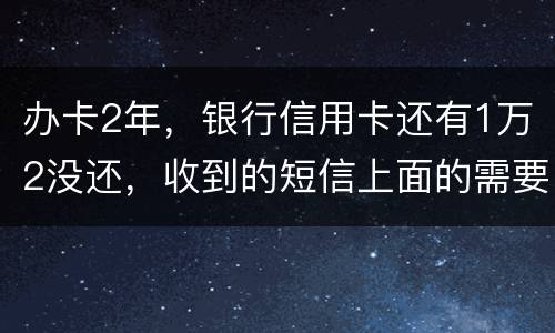 办卡2年，银行信用卡还有1万2没还，收到的短信上面的需要还款金额就是连违约金等其