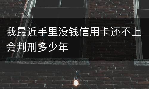 我最近手里没钱信用卡还不上会判刑多少年