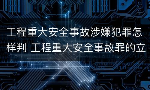 工程重大安全事故涉嫌犯罪怎样判 工程重大安全事故罪的立案标准