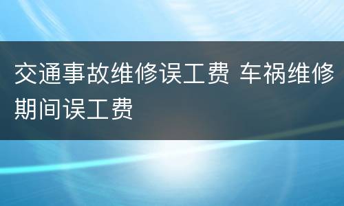 交通事故维修误工费 车祸维修期间误工费