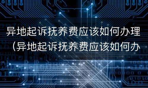 异地起诉抚养费应该如何办理（异地起诉抚养费应该如何办理离婚）