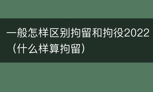 一般怎样区别拘留和拘役2022（什么样算拘留）