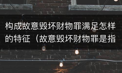 构成故意毁坏财物罪满足怎样的特征（故意毁坏财物罪是指）