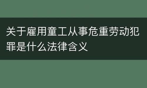 关于雇用童工从事危重劳动犯罪是什么法律含义