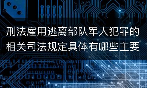 刑法雇用逃离部队军人犯罪的相关司法规定具体有哪些主要内容