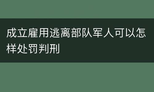 成立雇用逃离部队军人可以怎样处罚判刑