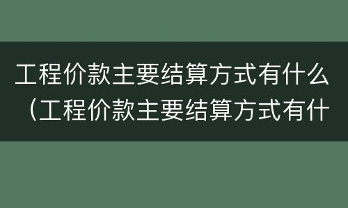 工程价款主要结算方式有什么（工程价款主要结算方式有什么特点）