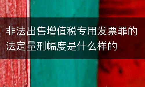 非法出售增值税专用发票罪的法定量刑幅度是什么样的