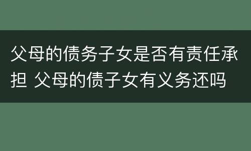 父母的债务子女是否有责任承担 父母的债子女有义务还吗