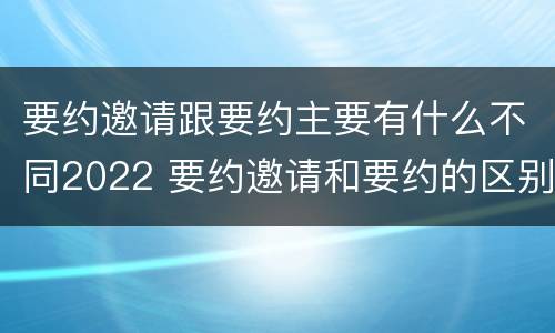 要约邀请跟要约主要有什么不同2022 要约邀请和要约的区别是什么