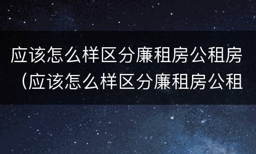 应该怎么样区分廉租房公租房（应该怎么样区分廉租房公租房和商品房）