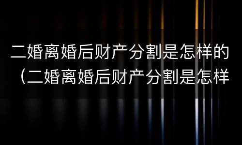 二婚离婚后财产分割是怎样的（二婚离婚后财产分割是怎样的情况）