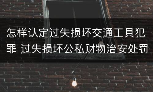 怎样认定过失损坏交通工具犯罪 过失损坏公私财物治安处罚法规定