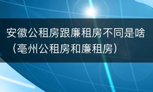 安徽公租房跟廉租房不同是啥（亳州公租房和廉租房）