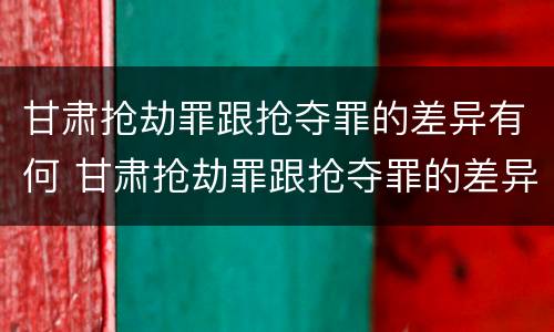 甘肃抢劫罪跟抢夺罪的差异有何 甘肃抢劫罪跟抢夺罪的差异有何不同