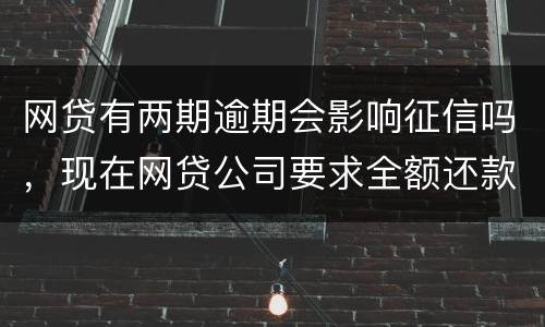 网贷有两期逾期会影响征信吗，现在网贷公司要求全额还款，