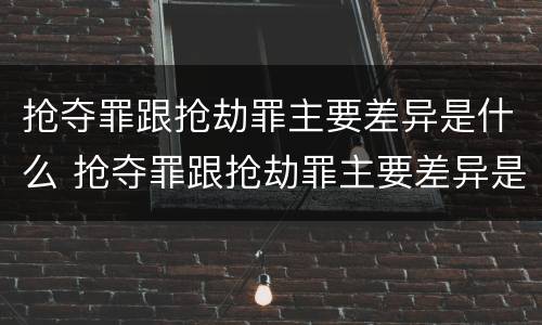 抢夺罪跟抢劫罪主要差异是什么 抢夺罪跟抢劫罪主要差异是什么意思