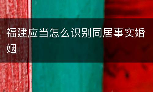 福建应当怎么识别同居事实婚姻