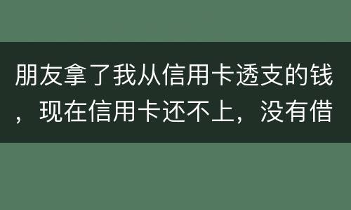 朋友拿了我从信用卡透支的钱，现在信用卡还不上，没有借条和证据能告吗