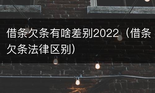 借条欠条有啥差别2022（借条欠条法律区别）