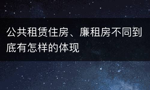 公共租赁住房、廉租房不同到底有怎样的体现