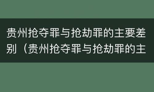 贵州抢夺罪与抢劫罪的主要差别（贵州抢夺罪与抢劫罪的主要差别是什么）