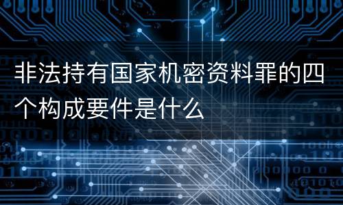 非法持有国家机密资料罪的四个构成要件是什么