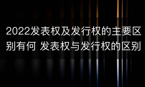 2022发表权及发行权的主要区别有何 发表权与发行权的区别