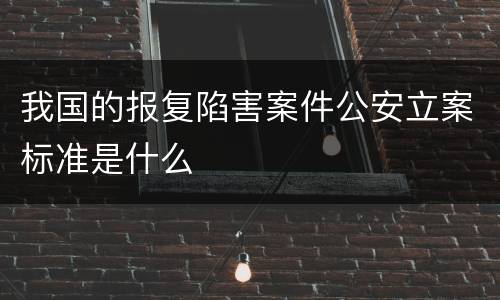 我国的报复陷害案件公安立案标准是什么