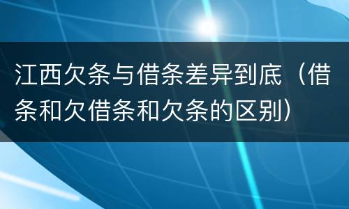 江西欠条与借条差异到底（借条和欠借条和欠条的区别）