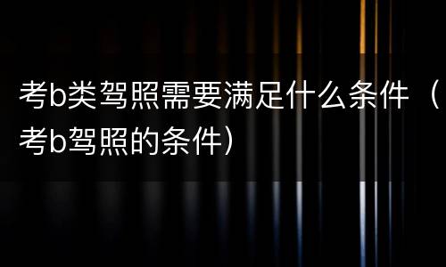 考b类驾照需要满足什么条件（考b驾照的条件）