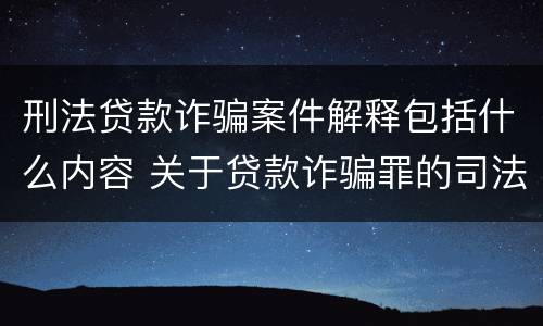 刑法贷款诈骗案件解释包括什么内容 关于贷款诈骗罪的司法解释