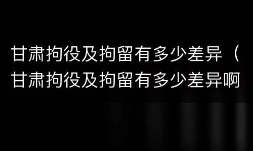 甘肃拘役及拘留有多少差异（甘肃拘役及拘留有多少差异啊）