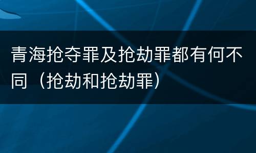 青海抢夺罪及抢劫罪都有何不同（抢劫和抢劫罪）