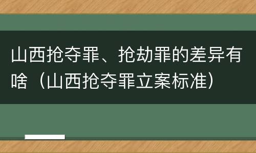 山西抢夺罪、抢劫罪的差异有啥（山西抢夺罪立案标准）