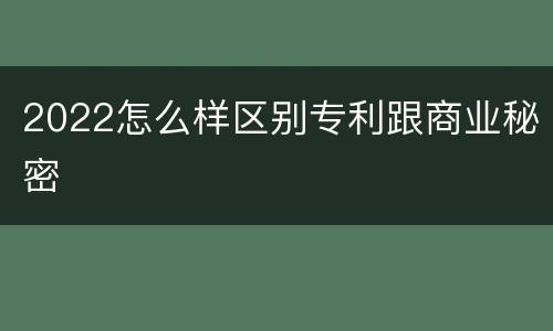 2022怎么样区别专利跟商业秘密